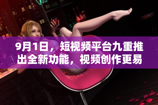 9月1日，短视频平台九重推出全新功能，视频创作更易上手