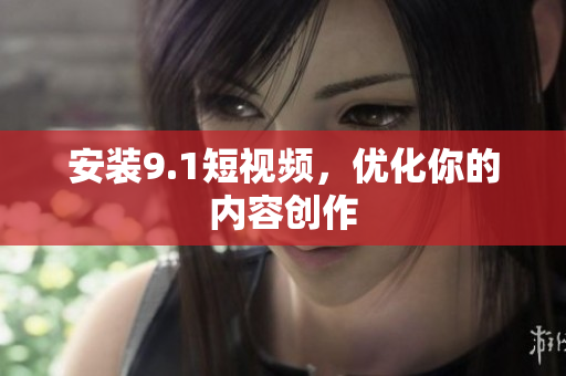 安装9.1短视频，优化你的内容创作