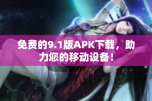 免费的9.1版APK下载，助力您的移动设备！