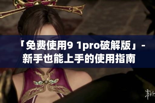 「免费使用9 1pro破解版」- 新手也能上手的使用指南
