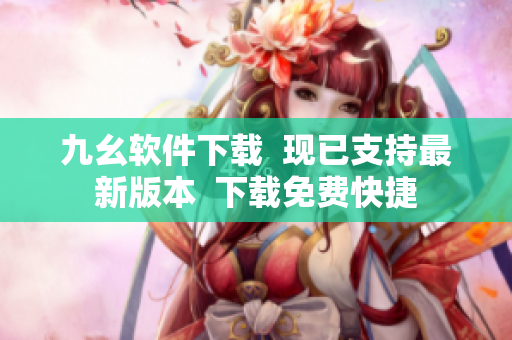 九幺软件下载  现已支持最新版本  下载免费快捷