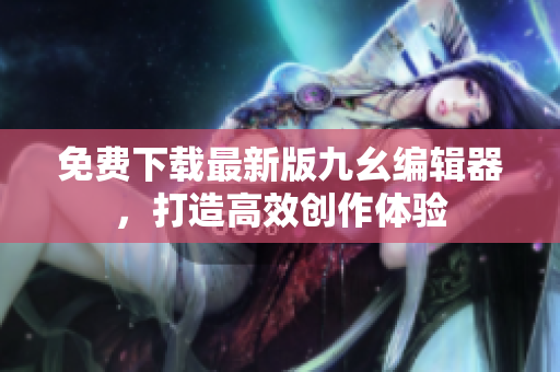 免费下载最新版九幺编辑器，打造高效创作体验