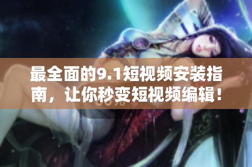 最全面的9.1短视频安装指南，让你秒变短视频编辑！
