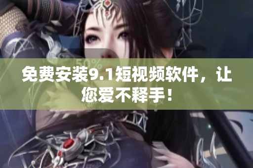 免费安装9.1短视频软件，让您爱不释手！