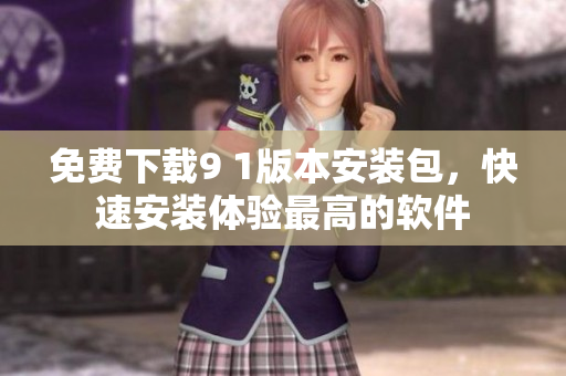 免费下载9 1版本安装包，快速安装体验最高的软件