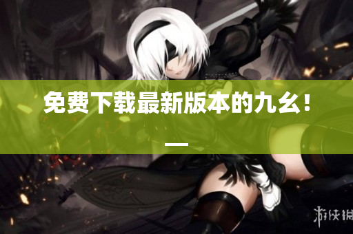 免费下载最新版本的九幺！__