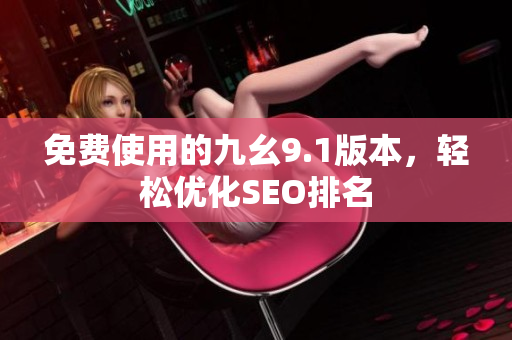免费使用的九幺9.1版本，轻松优化SEO排名