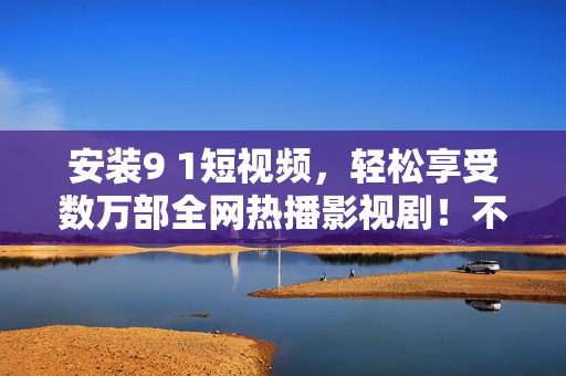 安装9 1短视频，轻松享受数万部全网热播影视剧！不包含符号
