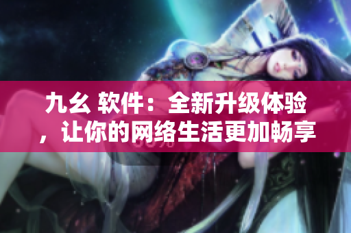 九幺 软件：全新升级体验，让你的网络生活更加畅享