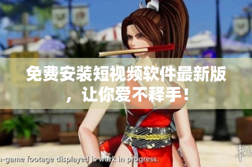 免费安装短视频软件最新版，让你爱不释手！