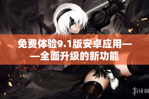 免费体验9.1版安卓应用——全面升级的新功能