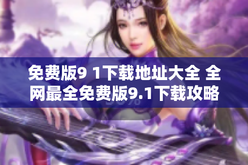 免费版9 1下载地址大全 全网最全免费版9.1下载攻略