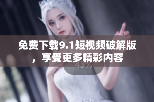 免费下载9.1短视频破解版，享受更多精彩内容