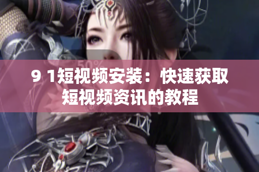 9 1短视频安装：快速获取短视频资讯的教程