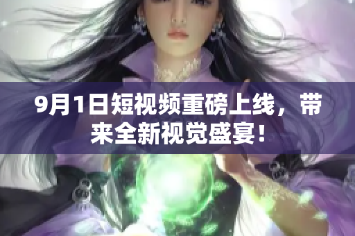 9月1日短视频重磅上线，带来全新视觉盛宴！