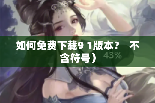 如何免费下载9 1版本？  不含符号）