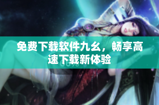 免费下载软件九幺，畅享高速下载新体验
