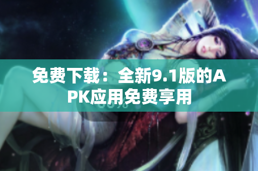 免费下载：全新9.1版的APK应用免费享用