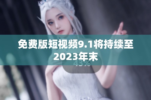 免费版短视频9.1将持续至2023年末
