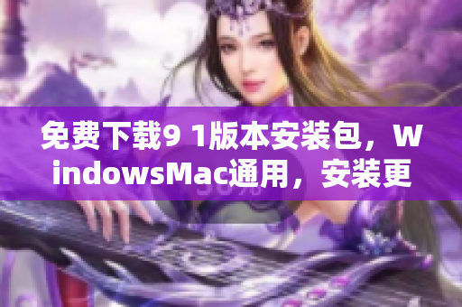 免费下载9 1版本安装包，WindowsMac通用，安装更便捷