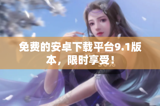 免费的安卓下载平台9.1版本，限时享受！