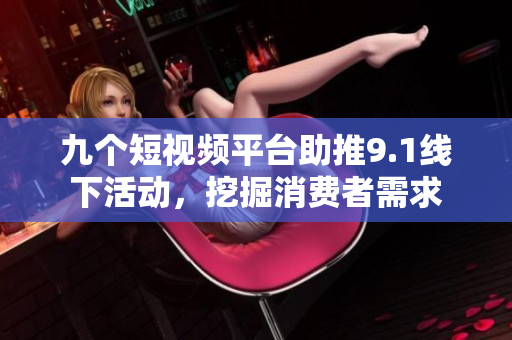 九个短视频平台助推9.1线下活动，挖掘消费者需求
