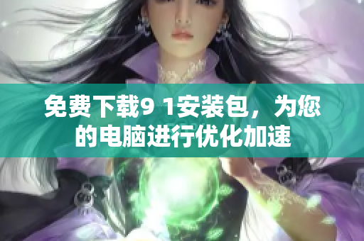 免费下载9 1安装包，为您的电脑进行优化加速