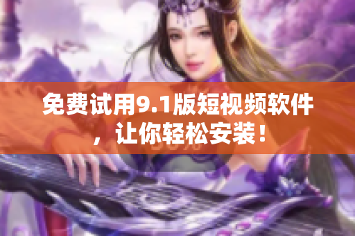 免费试用9.1版短视频软件，让你轻松安装！