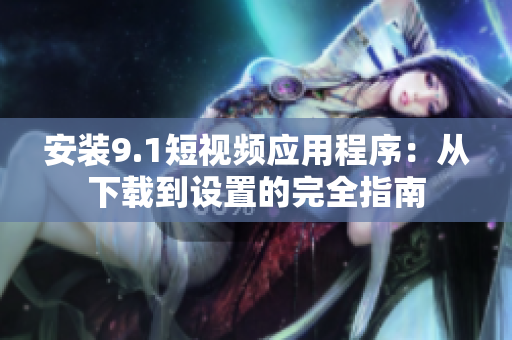 安装9.1短视频应用程序：从下载到设置的完全指南