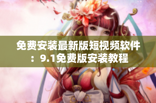 免费安装最新版短视频软件：9.1免费版安装教程