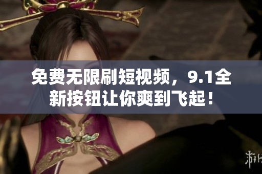 免费无限刷短视频，9.1全新按钮让你爽到飞起！