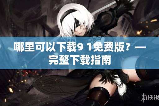 哪里可以下载9 1免费版？—完整下载指南