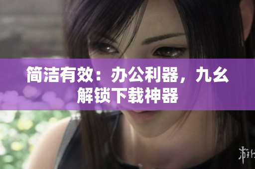 简洁有效：办公利器，九幺解锁下载神器
