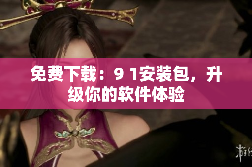 免费下载：9 1安装包，升级你的软件体验