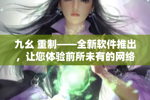 九幺 重制——全新软件推出，让您体验前所未有的网络世界