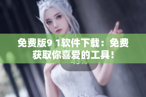 免费版9 1软件下载：免费获取你喜爱的工具！
