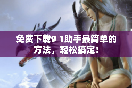免费下载9 1助手最简单的方法，轻松搞定！