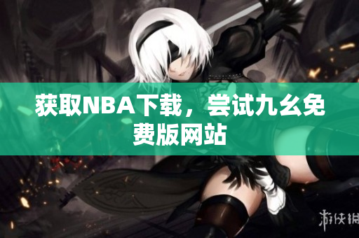 获取NBA下载，尝试九幺免费版网站
