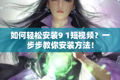 如何轻松安装9 1短视频？一步步教你安装方法！