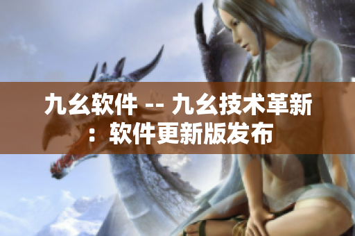 九幺软件 -- 九幺技术革新：软件更新版发布