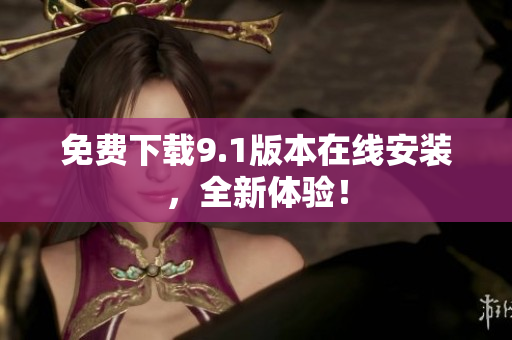 免费下载9.1版本在线安装，全新体验！