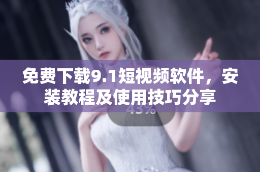 免费下载9.1短视频软件，安装教程及使用技巧分享