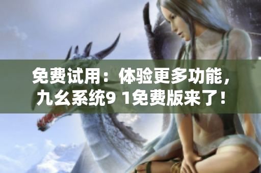 免费试用：体验更多功能，九幺系统9 1免费版来了！
