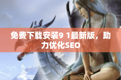 免费下载安装9 1最新版，助力优化SEO