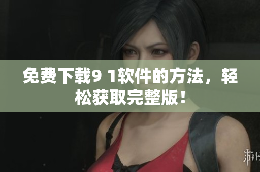 免费下载9 1软件的方法，轻松获取完整版！
