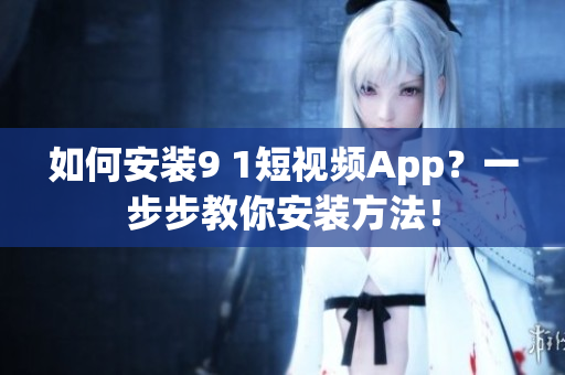 如何安装9 1短视频App？一步步教你安装方法！