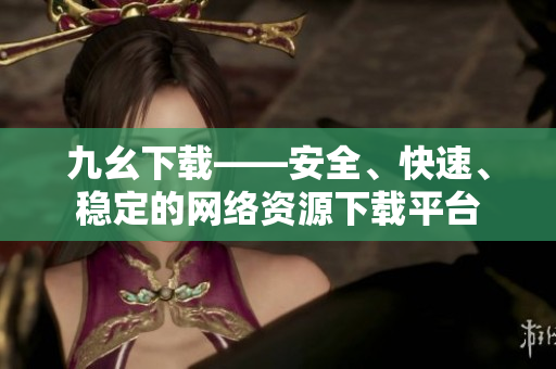 九幺下载——安全、快速、稳定的网络资源下载平台