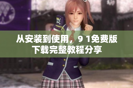 从安装到使用，9 1免费版下载完整教程分享