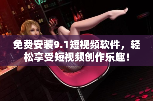 免费安装9.1短视频软件，轻松享受短视频创作乐趣！