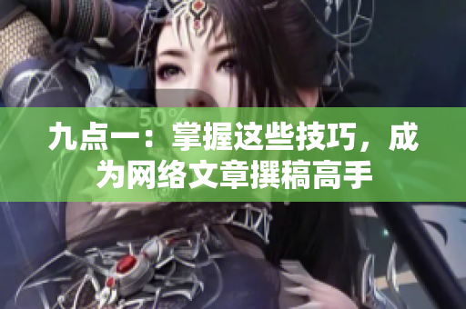 九点一：掌握这些技巧，成为网络文章撰稿高手